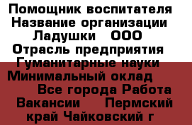 Помощник воспитателя › Название организации ­ Ладушки , ООО › Отрасль предприятия ­ Гуманитарные науки › Минимальный оклад ­ 25 000 - Все города Работа » Вакансии   . Пермский край,Чайковский г.